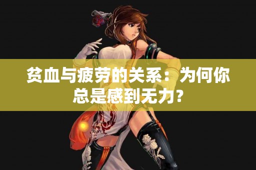 贫血与疲劳的关系：为何你总是感到无力？