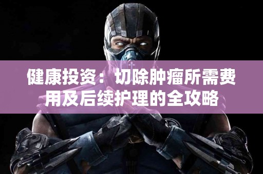 健康投资：切除肿瘤所需费用及后续护理的全攻略