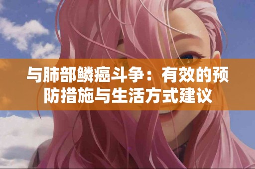 与肺部鳞癌斗争：有效的预防措施与生活方式建议