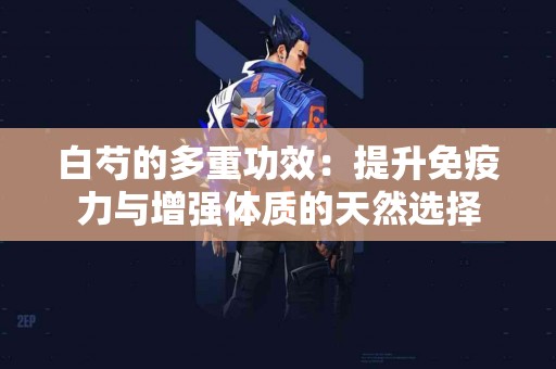 白芍的多重功效：提升免疫力与增强体质的天然选择