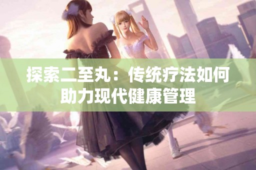 探索二至丸：传统疗法如何助力现代健康管理