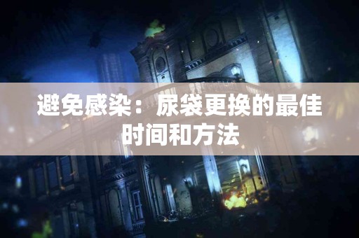 避免感染：尿袋更换的最佳时间和方法