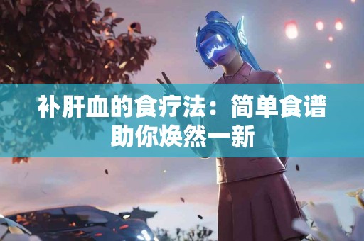 补肝血的食疗法：简单食谱助你焕然一新
