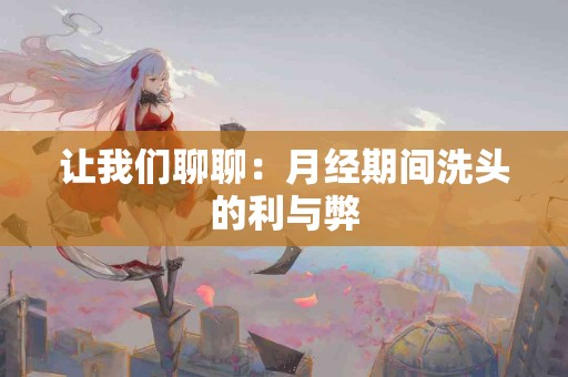 让我们聊聊：月经期间洗头的利与弊