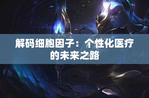 解码细胞因子：个性化医疗的未来之路