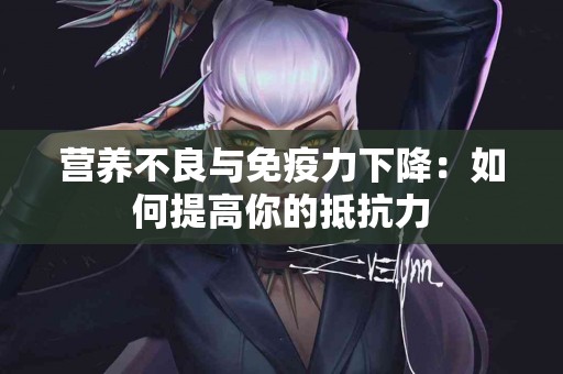 营养不良与免疫力下降：如何提高你的抵抗力