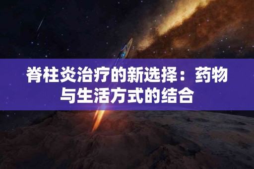 脊柱炎治疗的新选择：药物与生活方式的结合