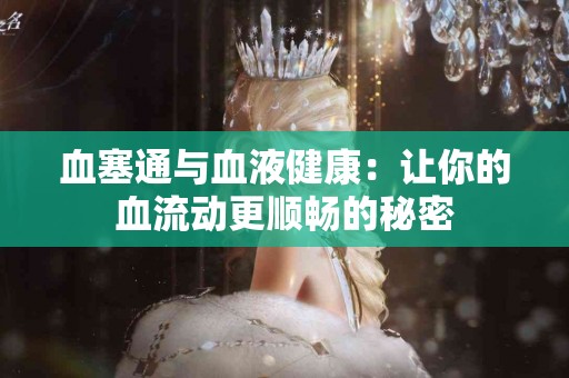 血塞通与血液健康：让你的血流动更顺畅的秘密