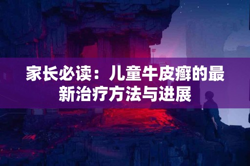 家长必读：儿童牛皮癣的最新治疗方法与进展