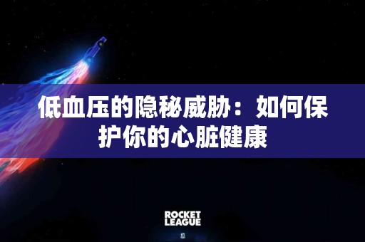 低血压的隐秘威胁：如何保护你的心脏健康