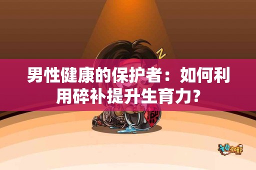 男性健康的保护者：如何利用碎补提升生育力？