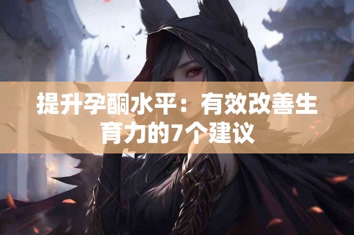 提升孕酮水平：有效改善生育力的7个建议