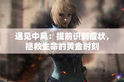 遇见中风：提前识别症状，拯救生命的黄金时刻