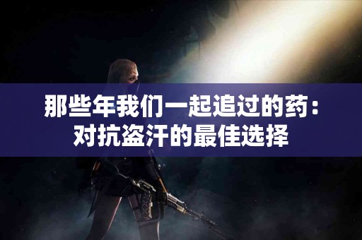 那些年我们一起追过的药：对抗盗汗的最佳选择