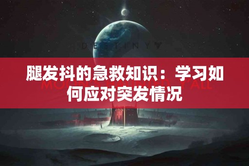 腿发抖的急救知识：学习如何应对突发情况
