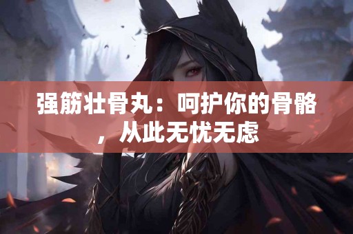 强筋壮骨丸：呵护你的骨骼，从此无忧无虑