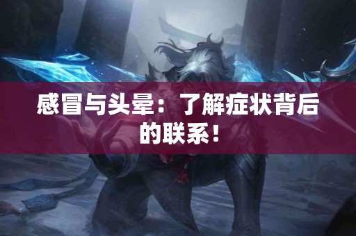 感冒与头晕：了解症状背后的联系！