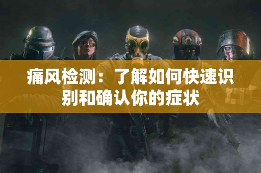 痛风检测：了解如何快速识别和确认你的症状