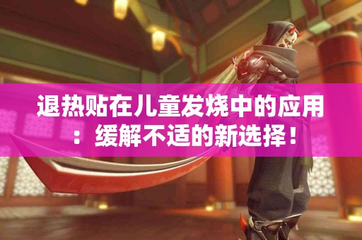 退热贴在儿童发烧中的应用：缓解不适的新选择！