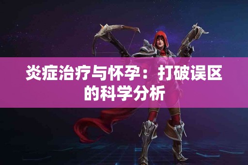 炎症治疗与怀孕：打破误区的科学分析