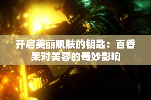 开启美丽肌肤的钥匙：百香果对美容的奇妙影响