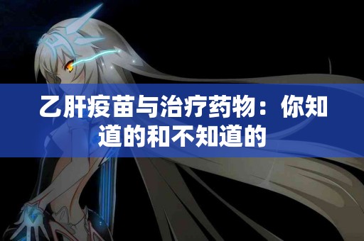 乙肝疫苗与治疗药物：你知道的和不知道的
