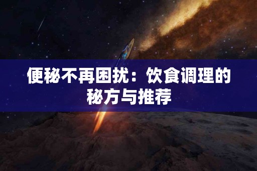 便秘不再困扰：饮食调理的秘方与推荐