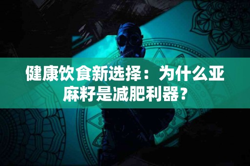 健康饮食新选择：为什么亚麻籽是减肥利器？