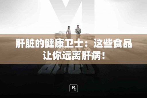 肝脏的健康卫士：这些食品让你远离肝病！