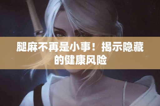 腿麻不再是小事！揭示隐藏的健康风险