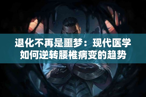 退化不再是噩梦：现代医学如何逆转腰椎病变的趋势