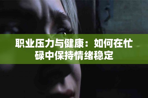 职业压力与健康：如何在忙碌中保持情绪稳定