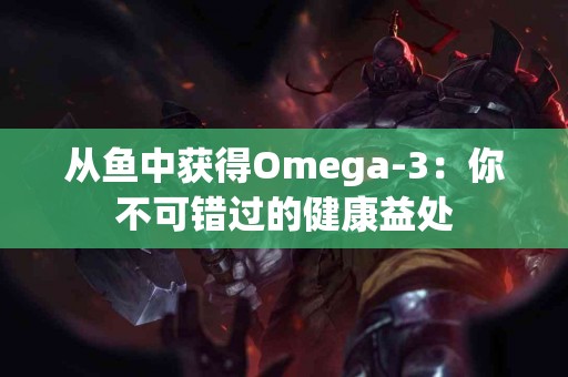 从鱼中获得Omega-3：你不可错过的健康益处
