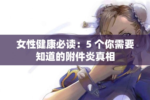 女性健康必读：5 个你需要知道的附件炎真相