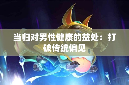 当归对男性健康的益处：打破传统偏见