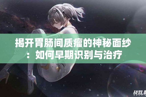 揭开胃肠间质瘤的神秘面纱：如何早期识别与治疗