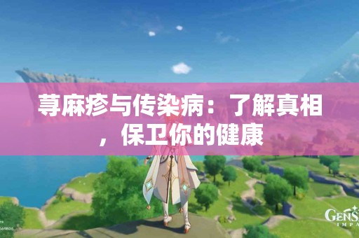 荨麻疹与传染病：了解真相，保卫你的健康