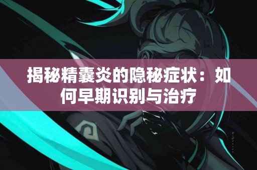 揭秘精囊炎的隐秘症状：如何早期识别与治疗