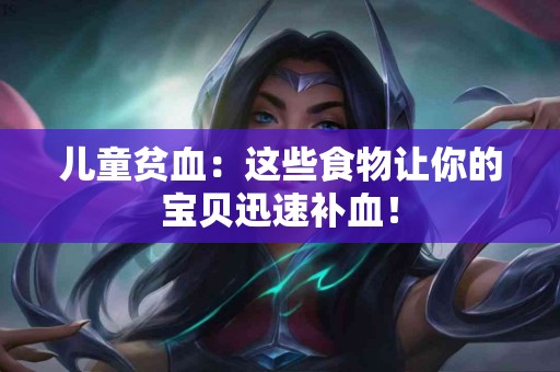 儿童贫血：这些食物让你的宝贝迅速补血！