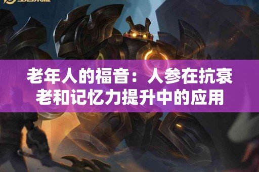 老年人的福音：人参在抗衰老和记忆力提升中的应用