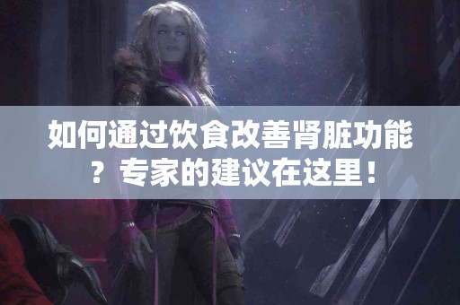 如何通过饮食改善肾脏功能？专家的建议在这里！