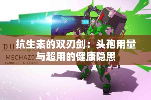 抗生素的双刃剑：头孢用量与超用的健康隐患