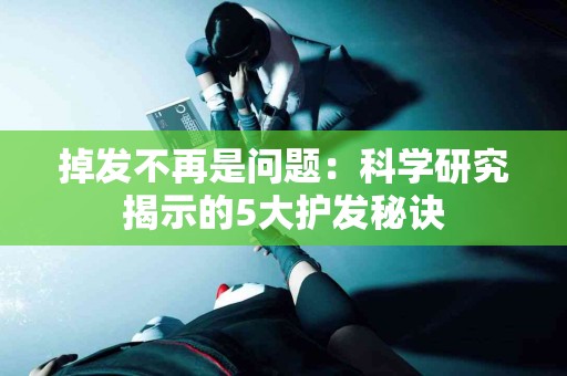 掉发不再是问题：科学研究揭示的5大护发秘诀