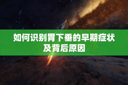 如何识别胃下垂的早期症状及背后原因