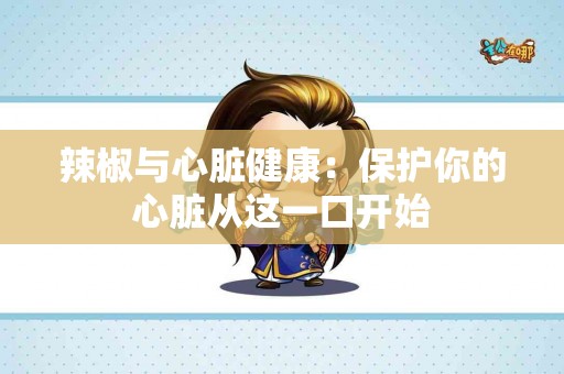 辣椒与心脏健康：保护你的心脏从这一口开始