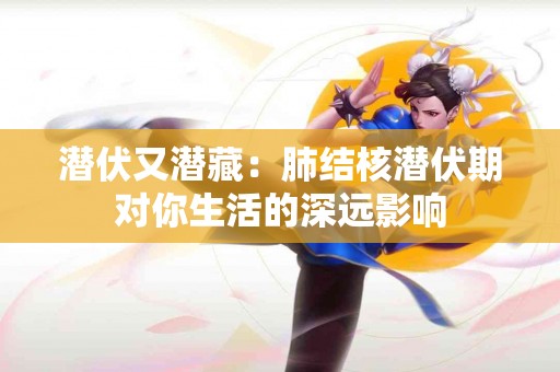 潜伏又潜藏：肺结核潜伏期对你生活的深远影响