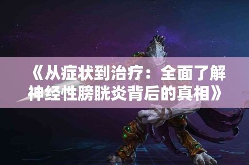 《从症状到治疗：全面了解神经性膀胱炎背后的真相》