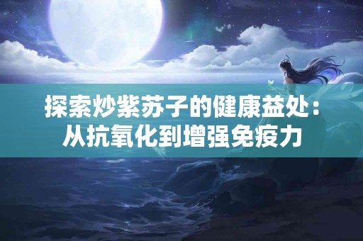 探索炒紫苏子的健康益处：从抗氧化到增强免疫力