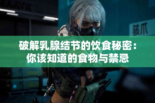 破解乳腺结节的饮食秘密：你该知道的食物与禁忌