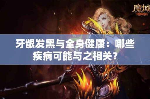牙龈发黑与全身健康：哪些疾病可能与之相关？